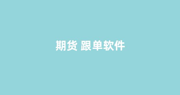 期货 跟单软件(期货跟单软件有什么风险吗安全吗)_https://www.hangfeite.com_科创板_第1张